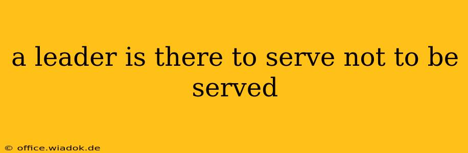 a leader is there to serve not to be served