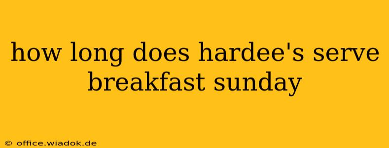 how long does hardee's serve breakfast sunday