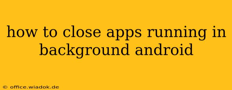 how to close apps running in background android