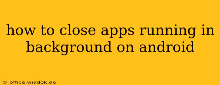 how to close apps running in background on android