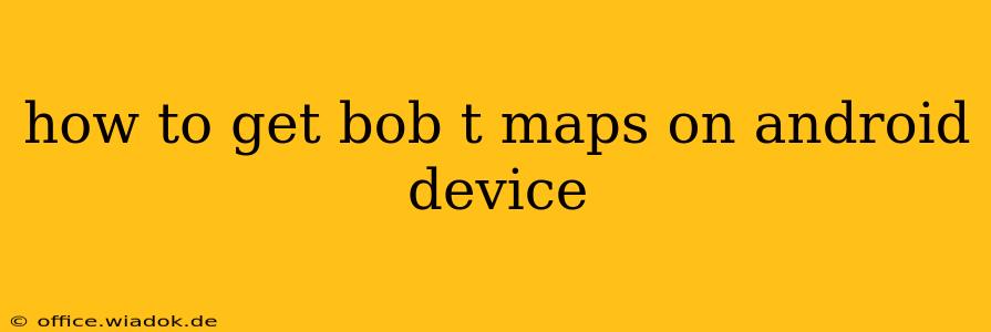 how to get bob t maps on android device