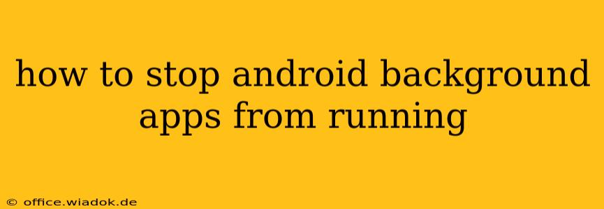 how to stop android background apps from running