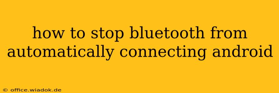 how to stop bluetooth from automatically connecting android