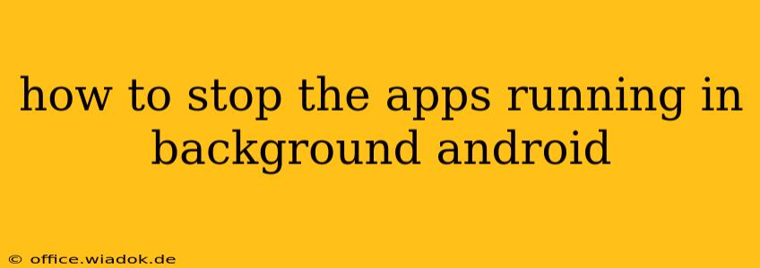 how to stop the apps running in background android