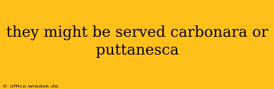 they might be served carbonara or puttanesca