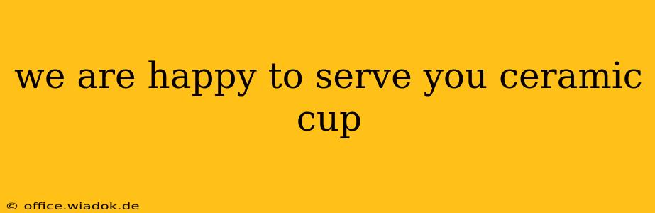 we are happy to serve you ceramic cup