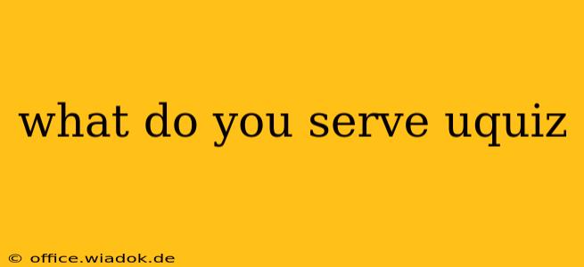 what do you serve uquiz