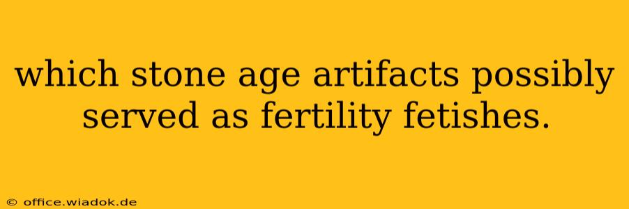 which stone age artifacts possibly served as fertility fetishes.