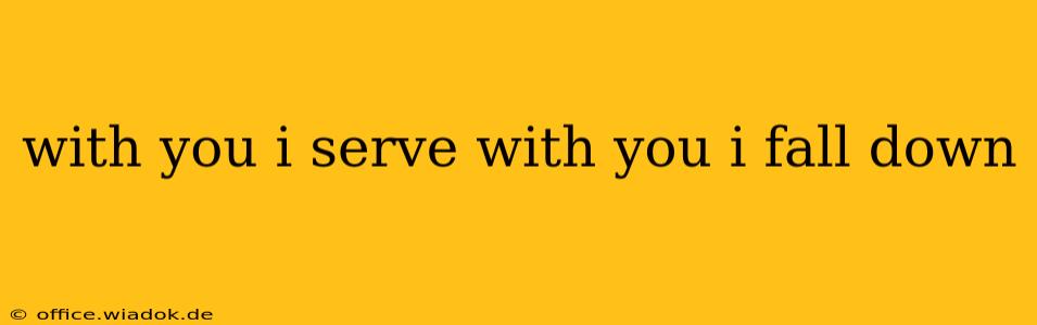 with you i serve with you i fall down